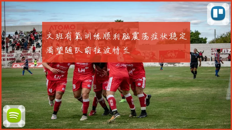 文班有氧训练顺利脑震荡症状稳定渴望随队前往波特兰