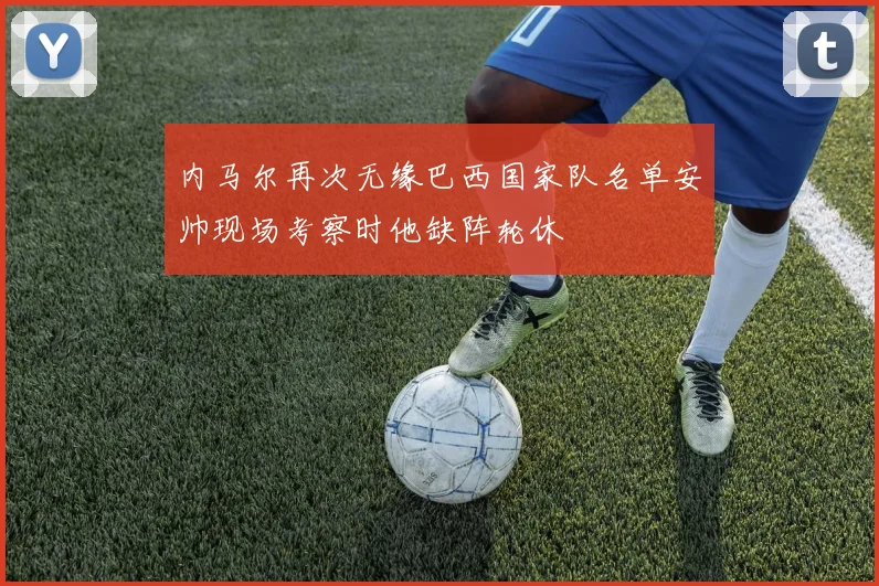内马尔再次无缘巴西国家队名单安帅现场考察时他缺阵轮休