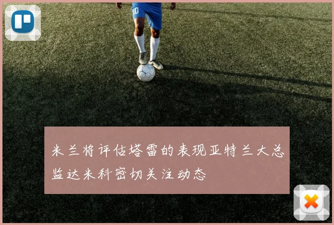 米兰将评估塔雷的表现亚特兰大总监达米科密切关注动态